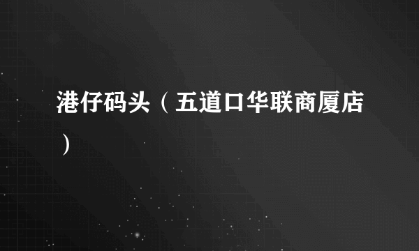 港仔码头（五道口华联商厦店）