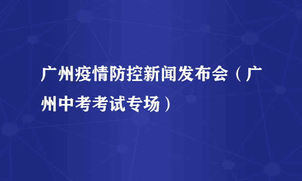 广州疫情防控新闻发布会（广州中考考试专场）