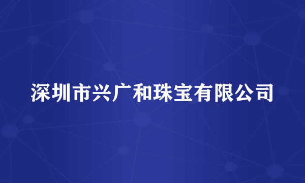 深圳市兴广和珠宝有限公司