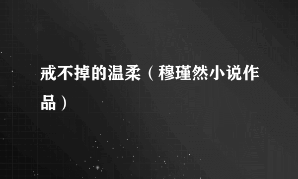 戒不掉的温柔（穆瑾然小说作品）