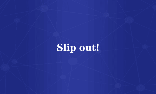 Slip out!