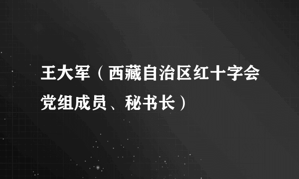 王大军（西藏自治区红十字会党组成员、秘书长）