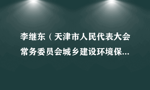 李继东（天津市人民代表大会常务委员会城乡建设环境保护办公室原副主任）