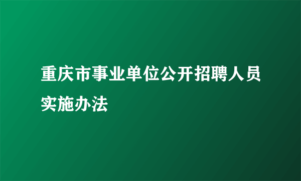重庆市事业单位公开招聘人员实施办法
