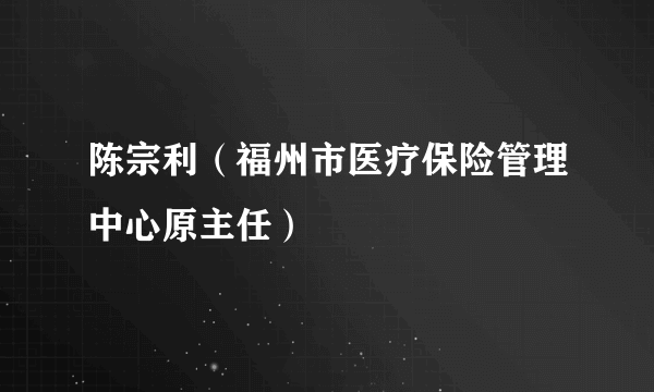 陈宗利（福州市医疗保险管理中心原主任）