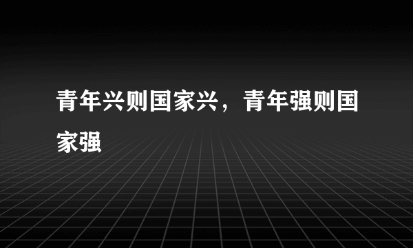 青年兴则国家兴，青年强则国家强