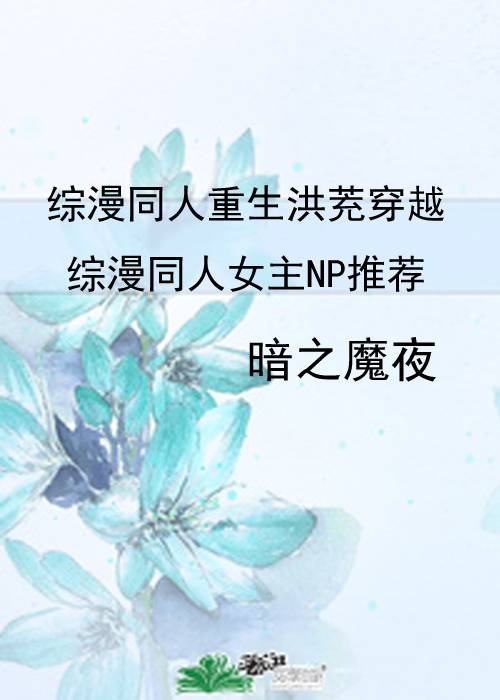 综漫同人重生洪茺穿越综漫同人女主NP推荐