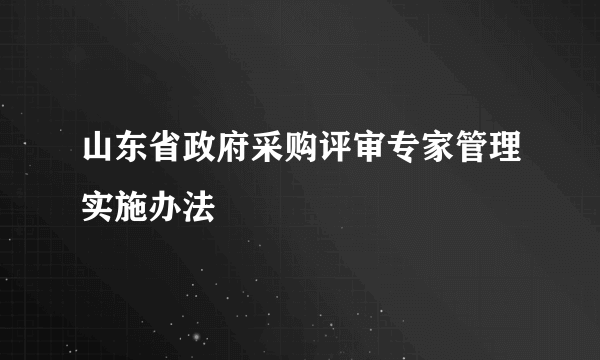 山东省政府采购评审专家管理实施办法
