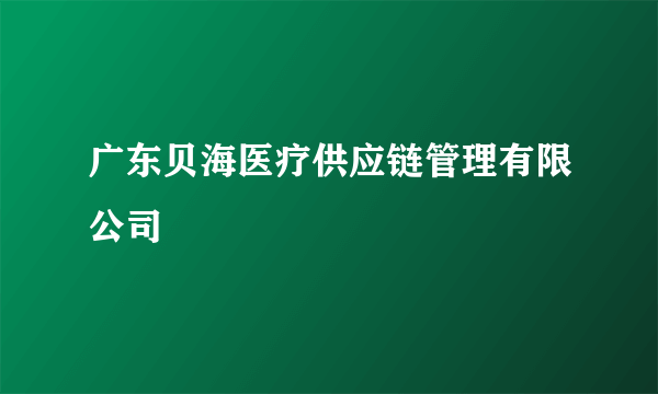 广东贝海医疗供应链管理有限公司
