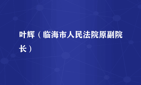 叶辉（临海市人民法院原副院长）