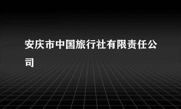 安庆市中国旅行社有限责任公司