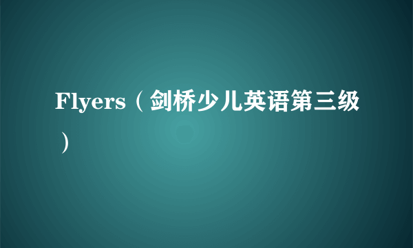 Flyers（剑桥少儿英语第三级）
