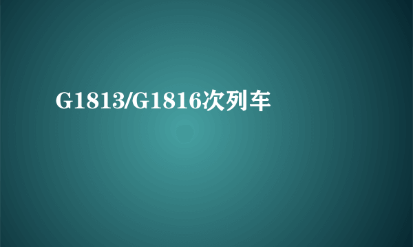 G1813/G1816次列车