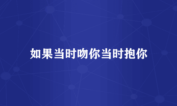 如果当时吻你当时抱你