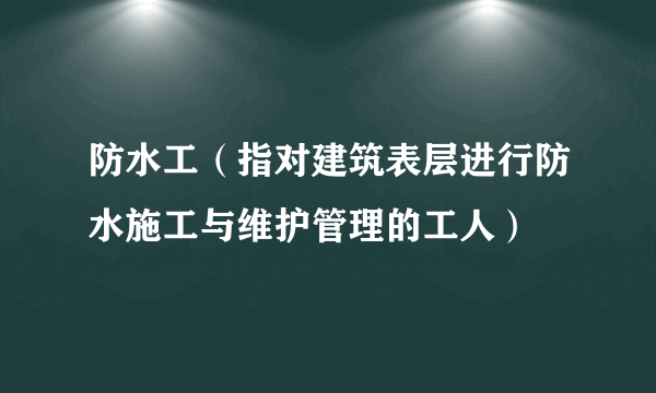防水工（指对建筑表层进行防水施工与维护管理的工人）