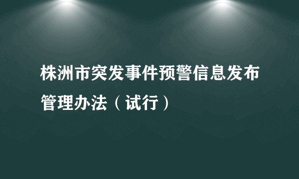 株洲市突发事件预警信息发布管理办法（试行）