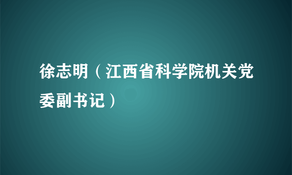 徐志明（江西省科学院机关党委副书记）
