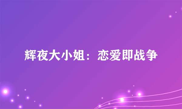 辉夜大小姐：恋爱即战争
