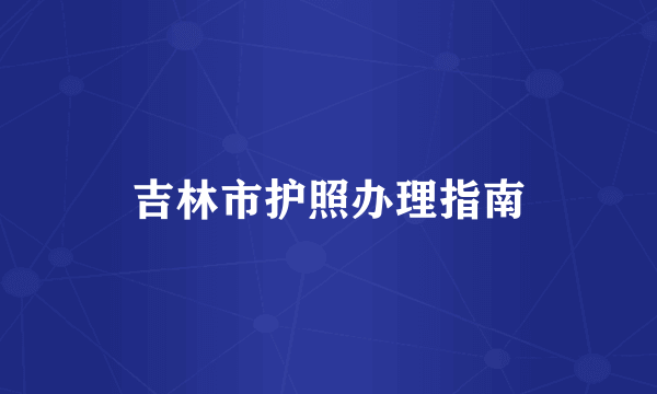 吉林市护照办理指南
