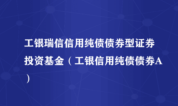 工银瑞信信用纯债债券型证券投资基金（工银信用纯债债券A）