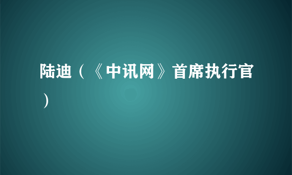 陆迪（《中讯网》首席执行官）