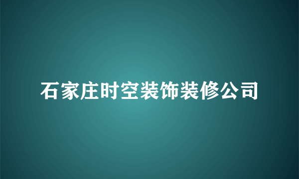 石家庄时空装饰装修公司