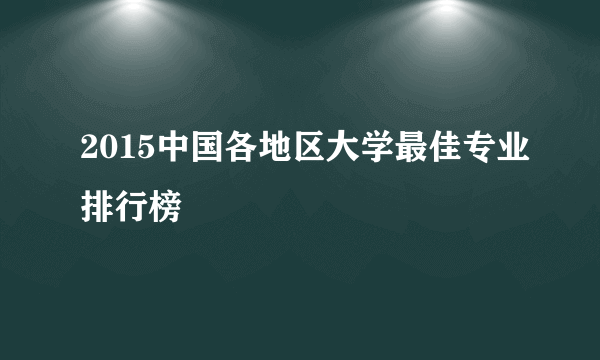 2015中国各地区大学最佳专业排行榜