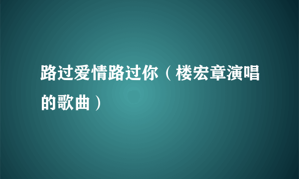 路过爱情路过你（楼宏章演唱的歌曲）
