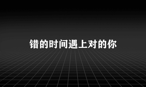 错的时间遇上对的你
