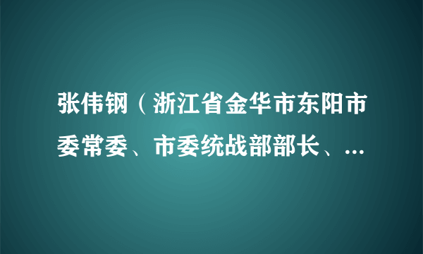 张伟钢（浙江省金华市东阳市委常委、市委统战部部长、市政协党组副书记）