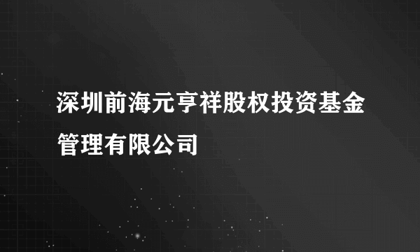 深圳前海元亨祥股权投资基金管理有限公司