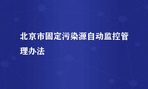 北京市固定污染源自动监控管理办法