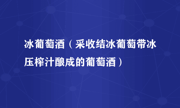 冰葡萄酒（采收结冰葡萄带冰压榨汁酿成的葡萄酒）