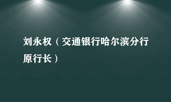 刘永权（交通银行哈尔滨分行原行长）
