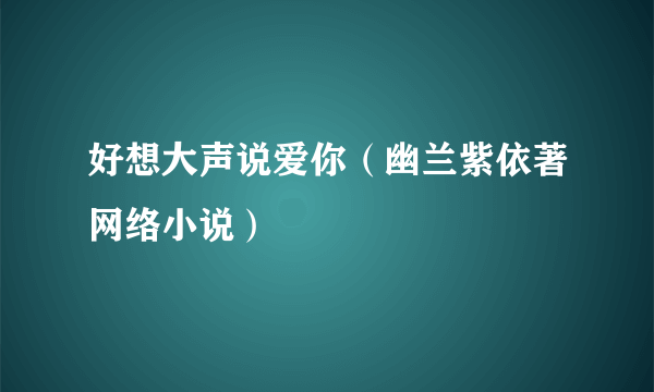 好想大声说爱你（幽兰紫依著网络小说）