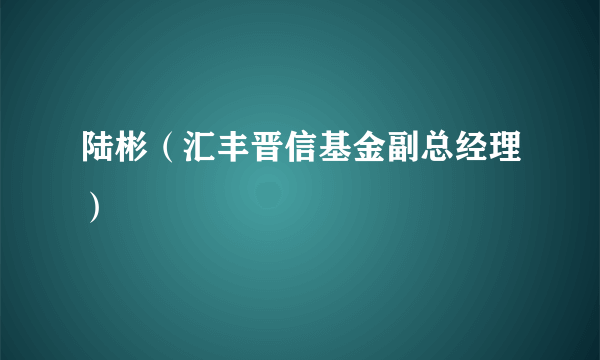 陆彬（汇丰晋信基金副总经理）