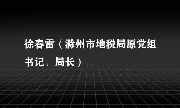 徐春雷（滁州市地税局原党组书记、局长）