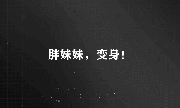 胖妹妹，变身！