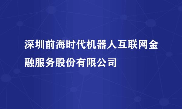 深圳前海时代机器人互联网金融服务股份有限公司
