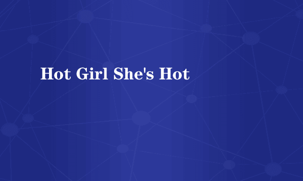 Hot Girl She's Hot