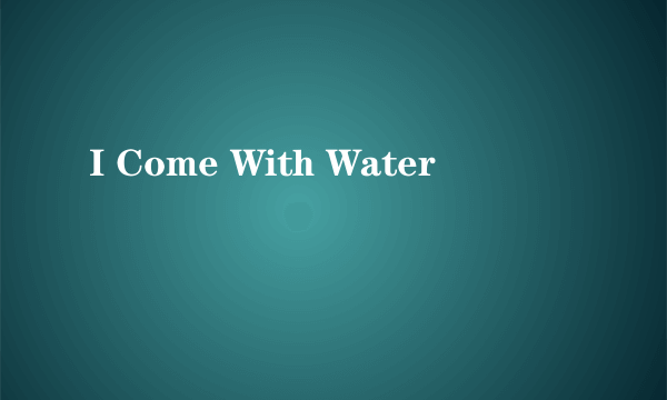 I Come With Water