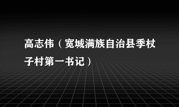 高志伟（宽城满族自治县季杖子村第一书记）