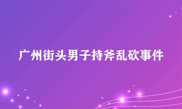 广州街头男子持斧乱砍事件