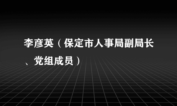 李彦英（保定市人事局副局长、党组成员）