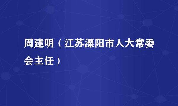 周建明（江苏溧阳市人大常委会主任）