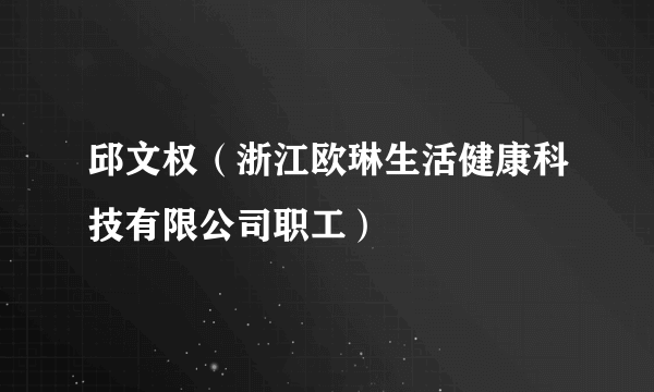邱文权（浙江欧琳生活健康科技有限公司职工）