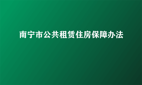 南宁市公共租赁住房保障办法