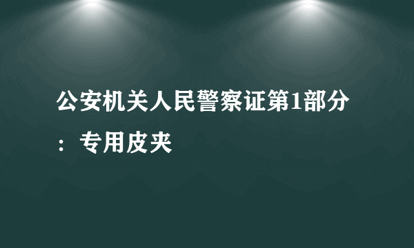 公安机关人民警察证第1部分：专用皮夹