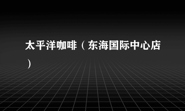太平洋咖啡（东海国际中心店）