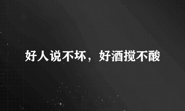 好人说不坏，好酒搅不酸